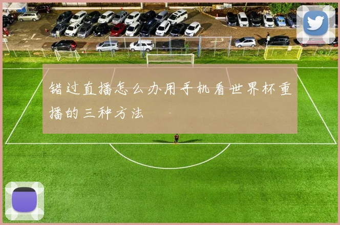 错过直播怎么办用手机看世界杯重播的三种方法