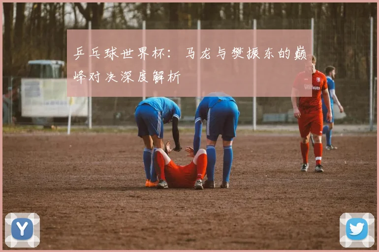 乒乓球世界杯：马龙与樊振东的巅峰对决深度解析