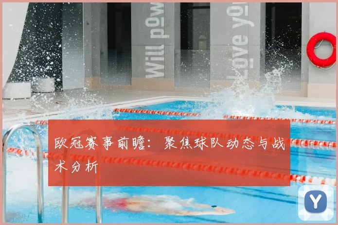 欧冠赛事前瞻：聚焦球队动态与战术分析