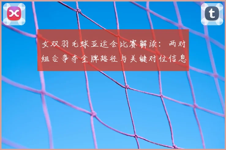 女双羽毛球亚运会比赛解读：两对组合争夺金牌路径与关键对位信息