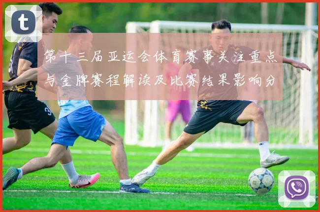 第十三届亚运会体育赛事关注重点与金牌赛程解读及比赛结果影响分析
