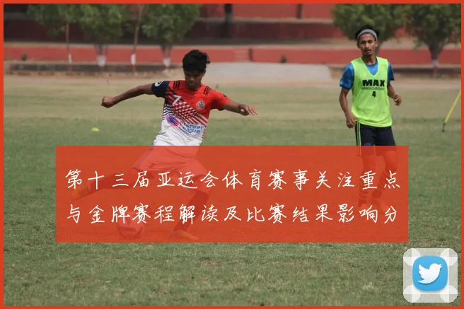 第十三届亚运会体育赛事关注重点与金牌赛程解读及比赛结果影响分析