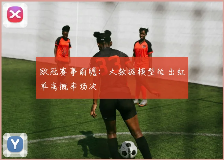欧冠赛事前瞻：大数据模型给出红单高概率场次