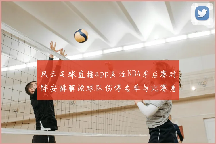 风云足球直播app关注NBA季后赛对阵安排解读球队伤停名单与比赛看点