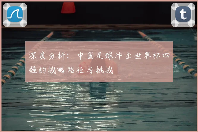 深度分析：中国足球冲击世界杯四强的战略路径与挑战