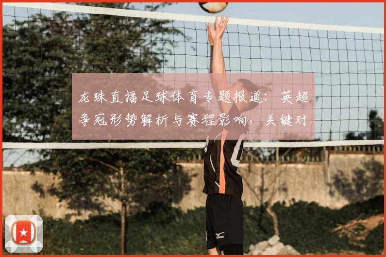 龙珠直播足球体育专题报道：英超争冠形势解析与赛程影响，关键对位数据梳理