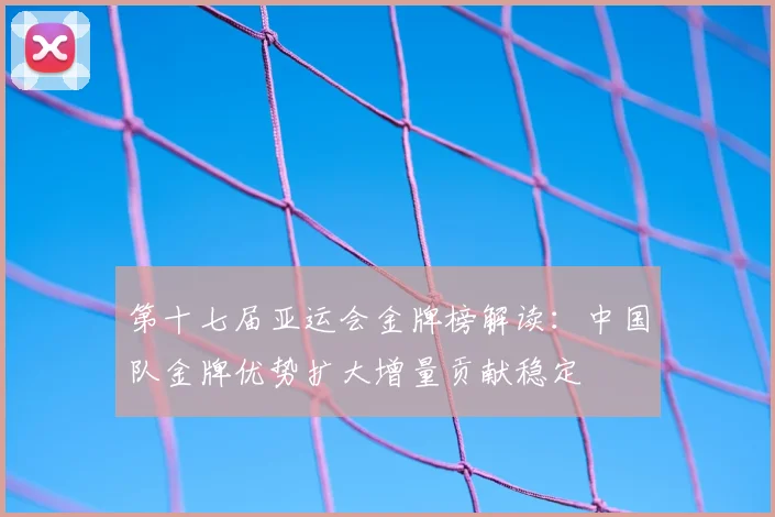 第十七届亚运会金牌榜解读：中国队金牌优势扩大增量贡献稳定