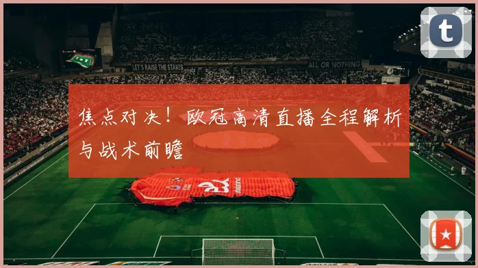 焦点对决！欧冠高清直播全程解析与战术前瞻