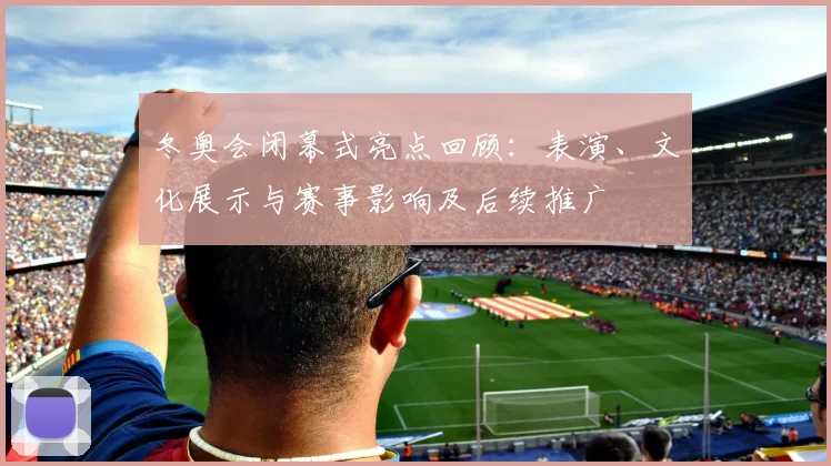 冬奥会闭幕式亮点回顾：表演、文化展示与赛事影响及后续推广