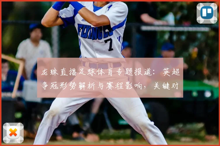 龙珠直播足球体育专题报道：英超争冠形势解析与赛程影响，关键对位数据梳理