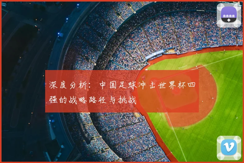 深度分析：中国足球冲击世界杯四强的战略路径与挑战