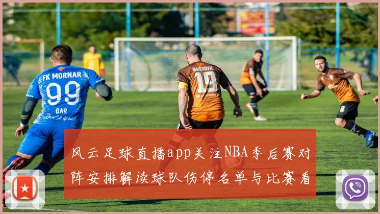 风云足球直播app关注NBA季后赛对阵安排解读球队伤停名单与比赛看点