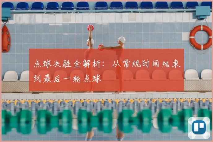 点球决胜全解析:从常规时间结束到最后一轮点球