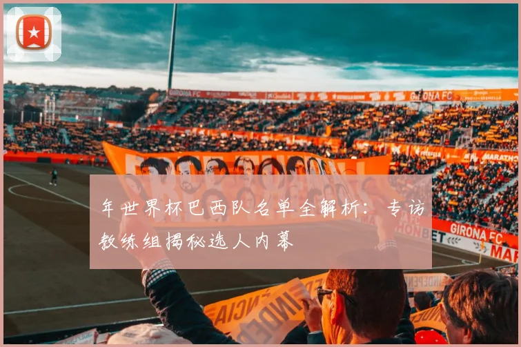 年世界杯巴西队名单全解析:专访教练组揭秘选人内幕