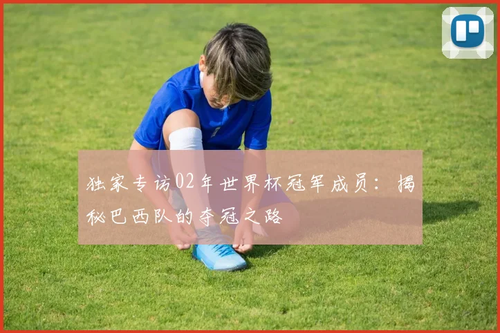独家专访02年世界杯冠军成员:揭秘巴西队的夺冠之路