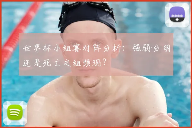 世界杯小组赛对阵分析：强弱分明还是死亡之组频现？