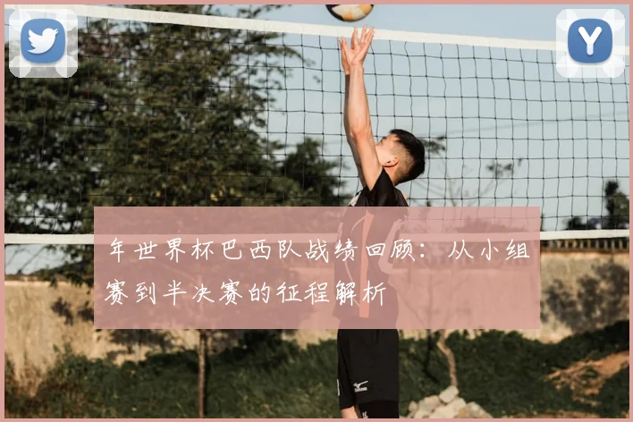 年世界杯巴西队战绩回顾:从小组赛到半决赛的征程解析