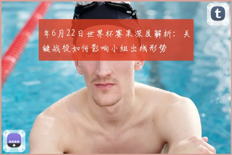 年6月22日世界杯赛果深度解析:关键战役如何影响小组出线形势