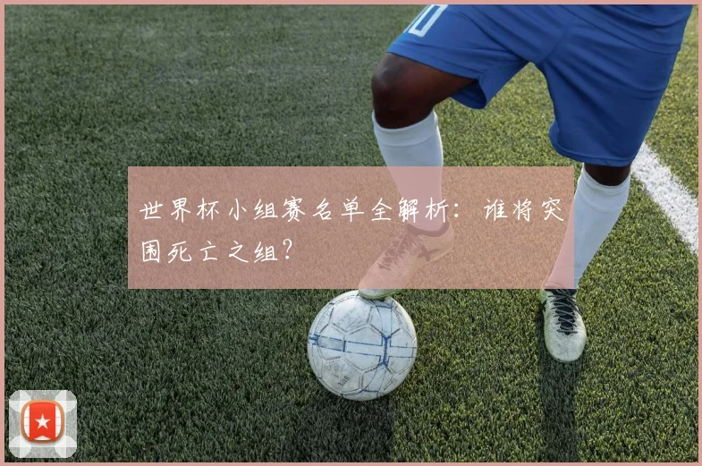 世界杯小组赛名单全解析:谁将突围死亡之组?
