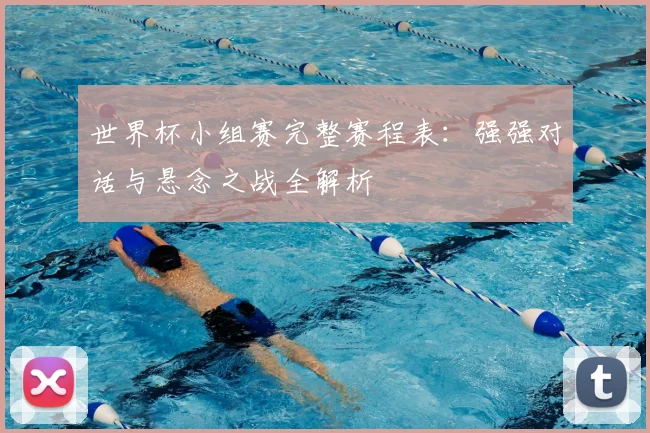 世界杯小组赛完整赛程表:强强对话与悬念之战全解析