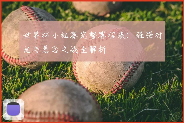 世界杯小组赛完整赛程表:强强对话与悬念之战全解析