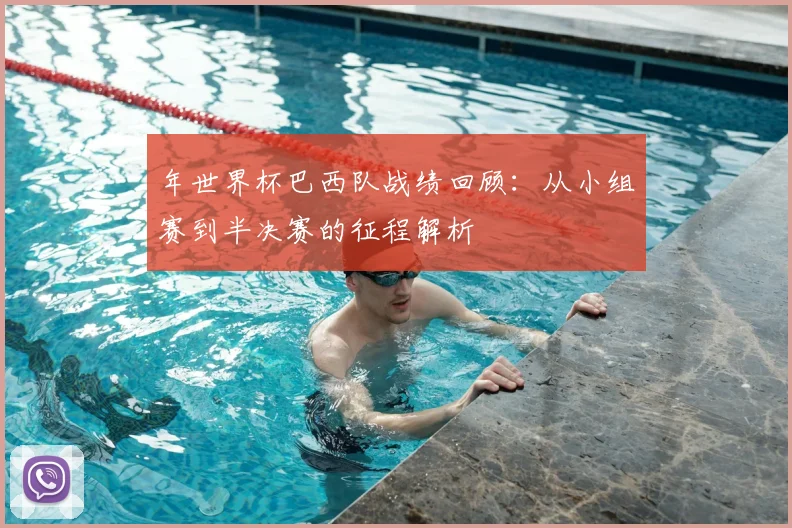 年世界杯巴西队战绩回顾:从小组赛到半决赛的征程解析