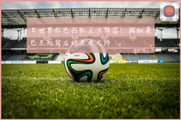 年世界杯巴西队主力阵容：揭秘桑巴王冠背后的王者之师