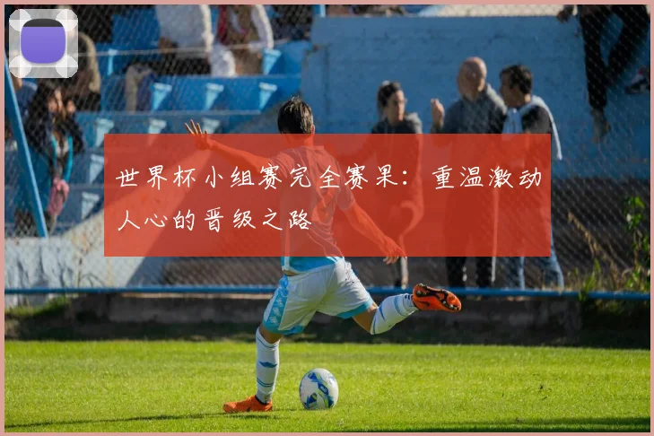 世界杯小组赛完全赛果:重温激动人心的晋级之路