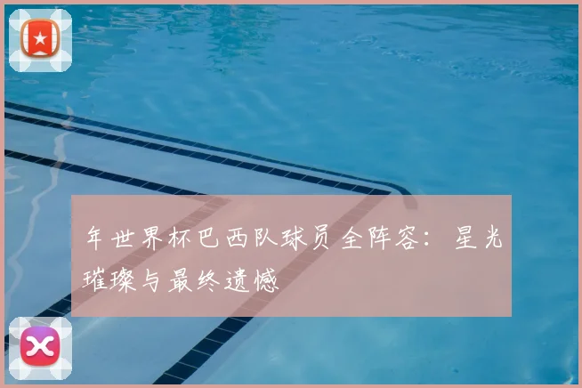 年世界杯巴西队球员全阵容:星光璀璨与最终遗憾