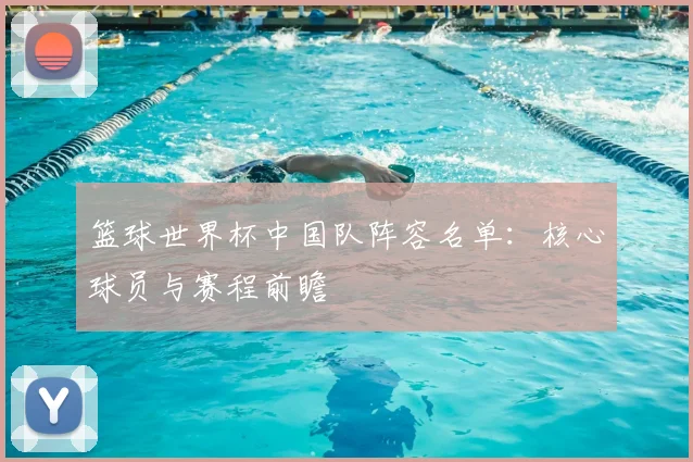 篮球世界杯中国队阵容名单:核心球员与赛程前瞻