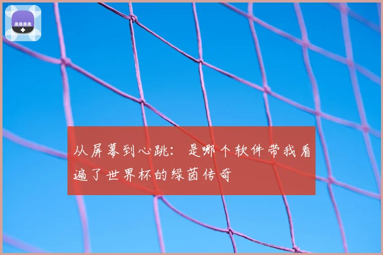 从屏幕到心跳:是哪个软件带我看遍了世界杯的绿茵传奇
