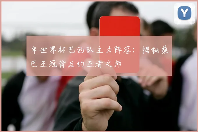 年世界杯巴西队主力阵容:揭秘桑巴王冠背后的王者之师
