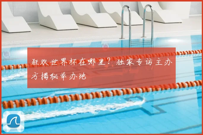 狂欢世界杯在哪里?独家专访主办方揭秘举办地