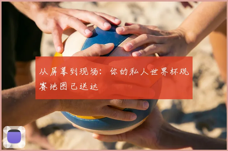 从屏幕到现场:你的私人世界杯观赛地图已送达